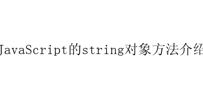 JavaScript的string对象方法介绍-艺兴技术分享