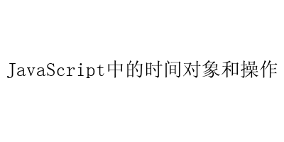 JavaScript中的时间对象和操作-艺兴技术分享