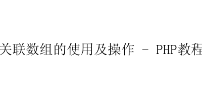 关联数组的使用及操作 – PHP教程-艺兴技术分享